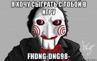 я хочу сыграть с тобой в игру fhdng-dng98-