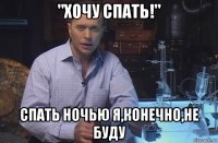 "хочу спать!" спать ночью я,конечно,не буду