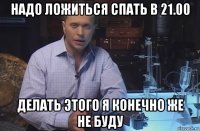 надо ложиться спать в 21.00 делать этого я конечно же не буду