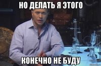 но делать я этого конечно не буду