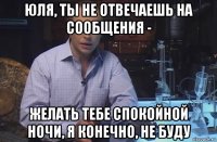 юля, ты не отвечаешь на сообщения - желать тебе спокойной ночи, я конечно, не буду