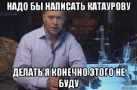 надо бы написать катаурову делать я конечно этого не буду