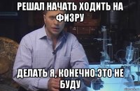 решал начать ходить на физру делать я, конечно это не буду