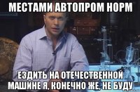 местами автопром норм ездить на отечественной машине я, конечно же, не буду