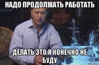 надо продолжать работать делать это я конечно не буду