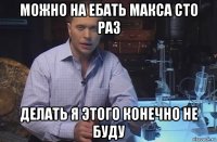 можно на ебать макса сто раз делать я этого конечно не буду