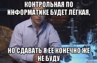 контрольная по информатике будет лёгкая, но сдавать я её конечно же не буду