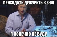 приходить дежурить к 8:00 я конечно не буду