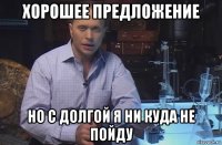 хорошее предложение но с долгой я ни куда не пойду