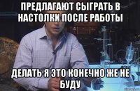 предлагают сыграть в настолки после работы делать я это конечно же не буду