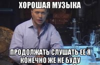 хорошая музыка продолжать слушать ее я конечно же не буду