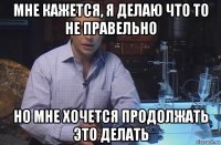 мне кажется, я делаю что то не правельно но мне хочется продолжать это делать