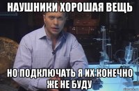 наушники хорошая вещь но подключать я их конечно же не буду