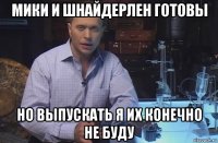 мики и шнайдерлен готовы но выпускать я их конечно не буду