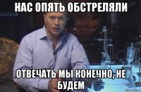 нас опять обстреляли отвечать мы конечно, не будем