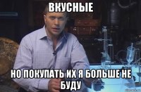 вкусные но покупать их я больше не буду