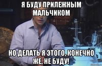 я буду прилежным мальчиком но делать я этого, конечно же, не буду!