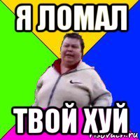 я ломал твой хуй