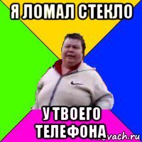 я ломал стекло у твоего телефона