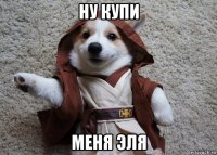 ну купи меня эля