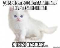 доброе утро светлана!!!!мур мур тебя нежная! я тебя обажаю...