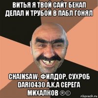 витья я твой сайт бекап делал и трубой в пабл гонял chainsaw, филдор, сухроб dario430 a.k.a серега михалков ®©