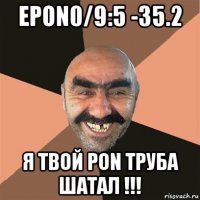 epon0/9:5 -35.2 я твой pon труба шатал !!!