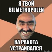 я твой bilmetropolen на работа устраивался