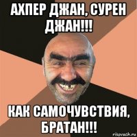 ахпер джан, сурен джан!!! как самочувствия, братан!!!