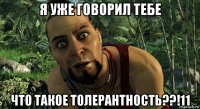 я уже говорил тебе что такое толерантность??!11