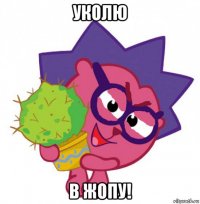 уколю в жопу!