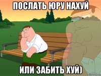 послать юру нахуй или забить хуй)