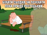 бухати сьодня чи почекати пока приїде ростецький 