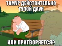 тимур действительно тупой даун или притворяется?