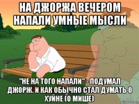 на джоржа вечером напали умные мысли "не на того напали" - подумал джорж. и как обычно стал думать о хуйне (о мише)