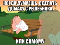 когда думаешь, сделать домаху с решебника или самому