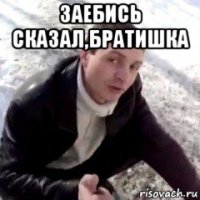 заебись сказал,братишка 