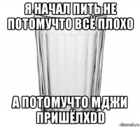 я начал пить не потомучто всё плохо а потомучто мджи пришёлxdd