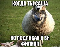 когда ты саша но подписан в вк филипп