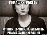 ромашки, ракеты хуяшки, ебашки, такая.блять, рифма, хуяшкиебашки