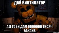 дай винтилятор а я тоби дам 9999999 тисяч баксив