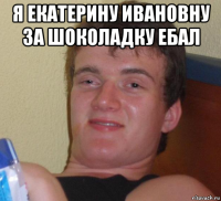 я екатерину ивановну за шоколадку ебал 