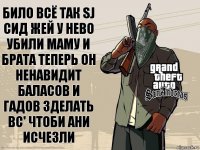 било всё так sj сид жей у нево убили маму и брата теперь он ненавидит баласов и гадов зделать вс' чтоби ани исчезли