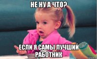 не ну а что? если я самы лучший работник