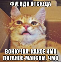 фу! иди отсюда вонючка. какое имя поганое-максим. чмо