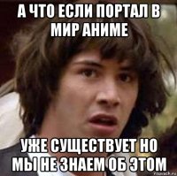 а что если портал в мир аниме уже существует но мы не знаем об этом