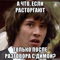 а что, если расторгают только после разговора с димой?