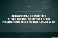 Слова,которые рождаются в сердце,доходят до сердца,а те что рождаются на языке, не идут дальше ушей.