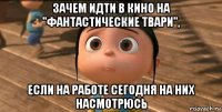 зачем идти в кино на "фантастические твари", если на работе сегодня на них насмотрюсь