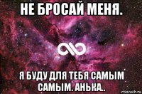 не бросай меня. я буду для тебя самым самым. анька..